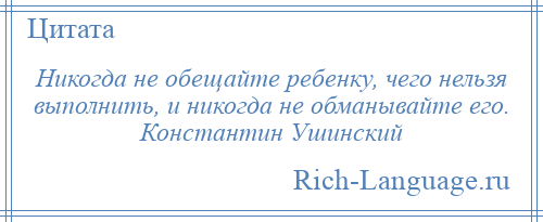 
    Никогда не обещайте ребенку, чего нельзя выполнить, и никогда не обманывайте его. Константин Ушинский