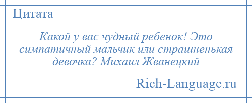 
    Какой у вас чудный ребенок! Это симпатичный мальчик или страшненькая девочка? Михаил Жванецкий
