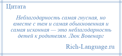 
    Неблагодарность самая гнусная, но вместе с тем и самая обыкновенная и самая исконная — это неблагодарность детей к родителям. Люк Вовенарг