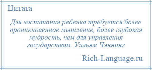 
    Для воспитания ребенка требуется более проникновенное мышление, более глубокая мудрость, чем для управления государством. Уильям Чэннинг