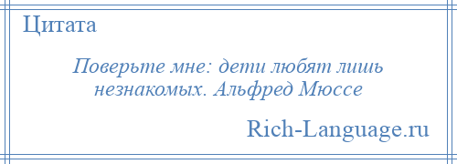 
    Поверьте мне: дети любят лишь незнакомых. Альфред Мюссе