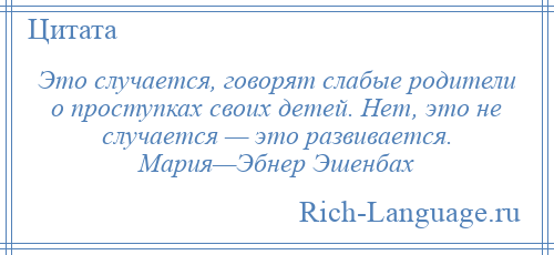 
    Это случается, говорят слабые родители о проступках своих детей. Нет, это не случается — это развивается. Мария—Эбнер Эшенбах