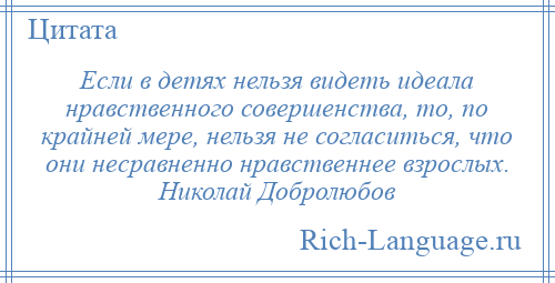 
    Если в детях нельзя видеть идеала нравственного совершенства, то, по крайней мере, нельзя не согласиться, что они несравненно нравственнее взрослых. Николай Добролюбов