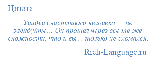 
    Увидев счастливого человека — не завидуйте… Он прошел через все те же сложности, что и вы… только не сломался.