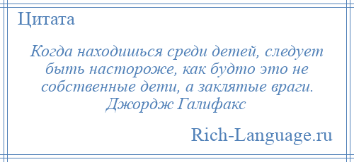 
    Когда находишься среди детей, следует быть настороже, как будто это не собственные дети, а заклятые враги. Джордж Галифакс