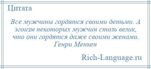 
    Все мужчины гордятся своими детьми. А эгоизм некоторых мужчин столь велик, что они гордятся даже своими женами. Генри Менкен