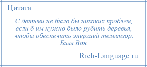 
    С детьми не было бы никаких проблем, если б им нужно было рубить деревья, чтобы обеспечить энергией телевизор. Билл Вон