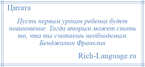 
    Пусть первым уроком ребенка будет повиновение. Тогда вторым может стать то, что ты считаешь необходимым. Бенджамин Франклин