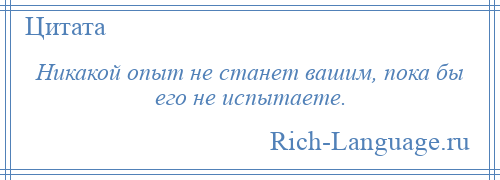 
    Никакой опыт не станет вашим, пока бы его не испытаете.