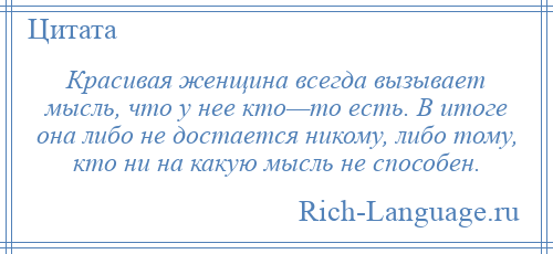 
    Красивая женщина всегда вызывает мысль, что у нее кто—то есть. В итоге она либо не достается никому, либо тому, кто ни на какую мысль не способен.