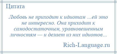 
    Любовь не приходит к идиотам …ей это не интересно. Она приходит к самодостаточным, уравновешенным личностям — и делает из них идиотов…