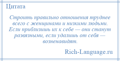 
    Строить правильно отношения труднее всего с женщинами и низкими людьми. Если приблизишь их к себе — они станут развязными, если удалишь от себя — возненавидят.
