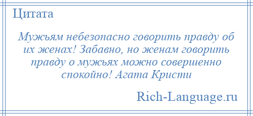 
    Мужьям небезопасно говорить правду об их женах! Забавно, но женам говорить правду о мужьях можно совершенно спокойно! Агата Кристи