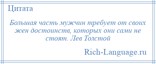 
    Большая часть мужчин требует от своих жен достоинств, которых они сами не стоят. Лев Толстой