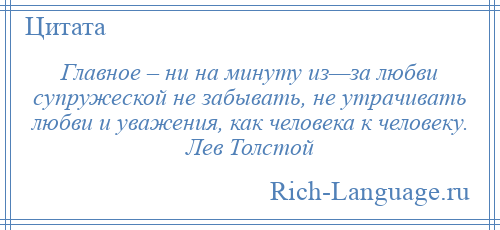 
    Главное – ни на минуту из—за любви супружеской не забывать, не утрачивать любви и уважения, как человека к человеку. Лев Толстой