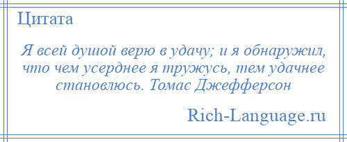 
    Я всей душой верю в удачу; и я обнаружил, что чем усерднее я тружусь, тем удачнее становлюсь. Томас Джефферсон