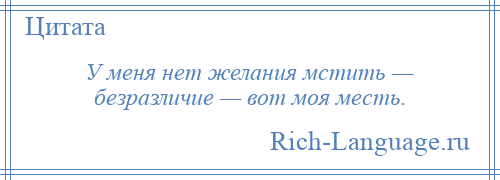 
    У меня нет желания мстить — безразличие — вот моя месть.