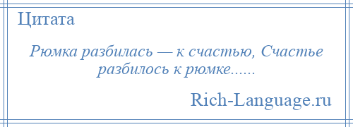 
    Рюмка разбилась — к счастью, Счастье разбилось к рюмке......