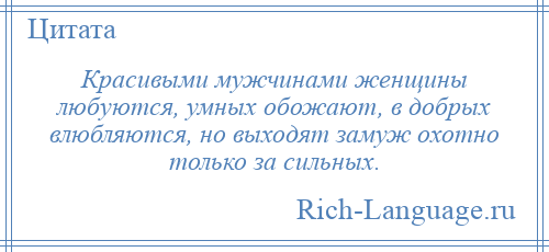 
    Красивыми мужчинами женщины любуются, умных обожают, в добрых влюбляются, но выходят замуж охотно только за сильных.