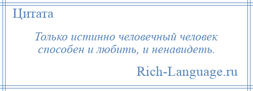 
    Только истинно человечный человек способен и любить, и ненавидеть.