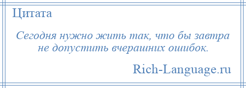 
    Сегодня нужно жить так, что бы завтра не допустить вчерашних ошибок.