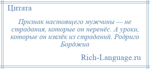 
    Признак настоящего мужчины — не страдания, которые он перенёс. А уроки, которые он извлёк из страданий. Родриго Борджиа