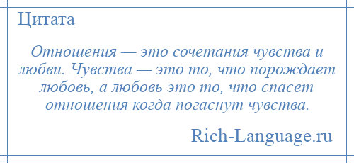 
    Отношения — это сочетания чувства и любви. Чувства — это то, что порождает любовь, а любовь это то, что спасет отношения когда погаснут чувства.