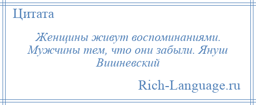 
    Женщины живут воспоминаниями. Мужчины тем, что они забыли. Януш Вишневский