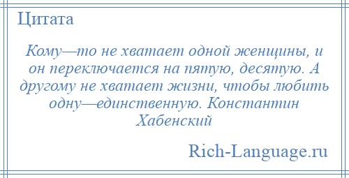 
    Кому—то не хватает одной женщины, и он переключается на пятую, десятую. А другому не хватает жизни, чтобы любить одну—единственную. Константин Хабенский