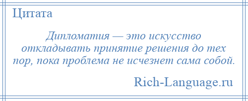 
    Дипломатия — это искусство откладывать принятие решения до тех пор, пока проблема не исчезнет сама собой.