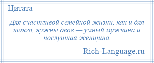 
    Для счастливой семейной жизни, как и для танго, нужны двое — умный мужчина и послушная женщина.