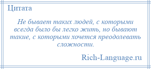 
    Не бывает таких людей, с которыми всегда было бы легко жить, но бывают такие, с которыми хочется преодолевать сложности.