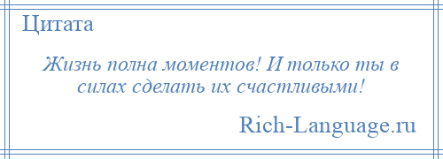 
    Жизнь полна моментов! И только ты в силах сделать их счастливыми!