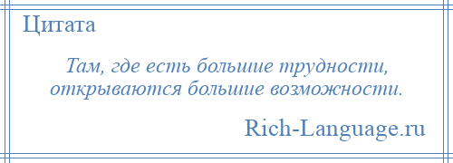 
    Там, где есть большие трудности, открываются большие возможности.