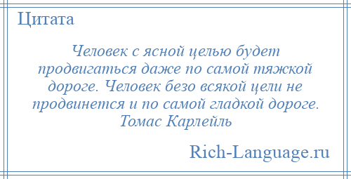 
    Человек с ясной целью будет продвигаться даже по самой тяжкой дороге. Человек безо всякой цели не продвинется и по самой гладкой дороге. Томас Карлейль