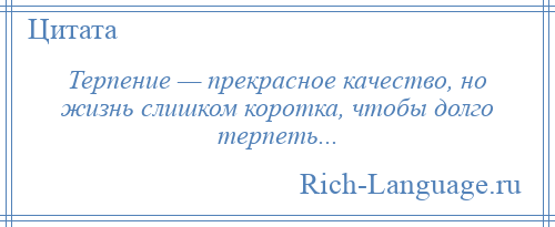 
    Терпение — прекрасное качество, но жизнь слишком коротка, чтобы долго терпеть...