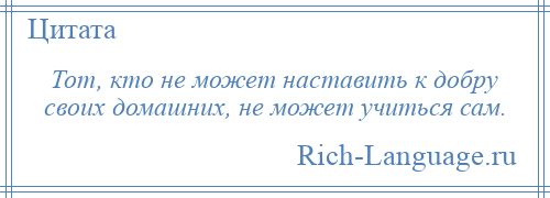 
    Тот, кто не может наставить к добру своих домашних, не может учиться сам.