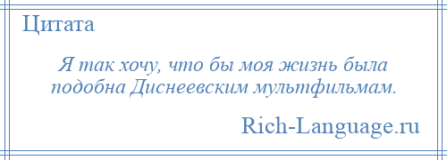 
    Я так хочу, что бы моя жизнь была подобна Диснеевским мультфильмам.