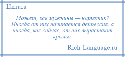 
    Может, все мужчины — наркотик? Иногда от них начинается депрессия, а иногда, как сейчас, от них вырастают крылья.