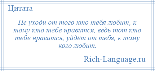 
    Не уходи от того кто тебя любит, к тому кто тебе нравится, ведь тот кто тебе нравится, уйдёт от тебя, к тому кого любит.