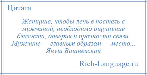 
    Женщине, чтобы лечь в постель с мужчиной, необходимо ощущение близости, доверия и прочности связи. Мужчине — главным образом — место... Януш Вишневский