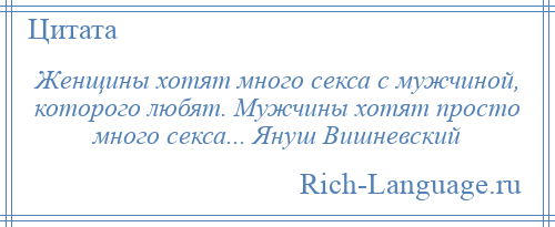
    Женщины хотят много секса с мужчиной, которого любят. Мужчины хотят просто много секса... Януш Вишневский