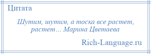 
    Шутим, шутим, а тоска все растет, растет… Марина Цветаева