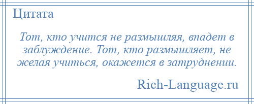 
    Тот, кто учится не размышляя, впадет в заблуждение. Тот, кто размышляет, не желая учиться, окажется в затруднении.