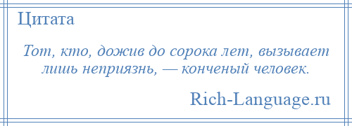 
    Тот, кто, дожив до сорока лет, вызывает лишь неприязнь, — конченый человек.