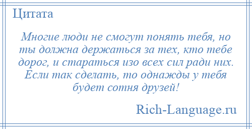 
    Многие люди не смогут понять тебя, но ты должна держаться за тех, кто тебе дорог, и стараться изо всех сил ради них. Если так сделать, то однажды у тебя будет сотня друзей!