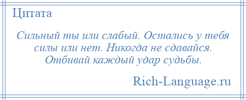 
    Сильный ты или слабый. Остались у тебя силы или нет. Никогда не сдавайся. Отбивай каждый удар судьбы.