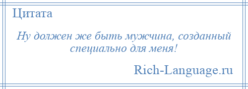 
    Ну должен же быть мужчина, созданный специально для меня!