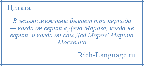 
    В жизни мужчины бывает три периода — когда он верит в Деда Мороза, когда не верит, и когда он сам Дед Мороз! Марина Москвина