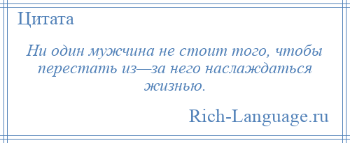 
    Ни один мужчина не стоит того, чтобы перестать из—за него наслаждаться жизнью.